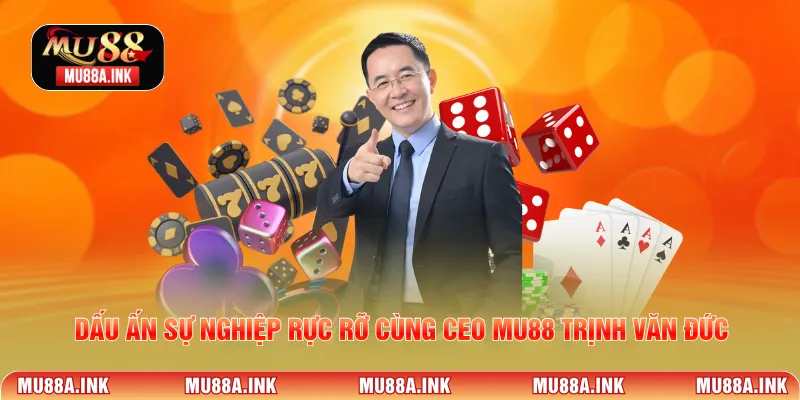 Dấu ấn sự nghiệp rực rỡ cùng CEO MU88 Trịnh Văn Đức