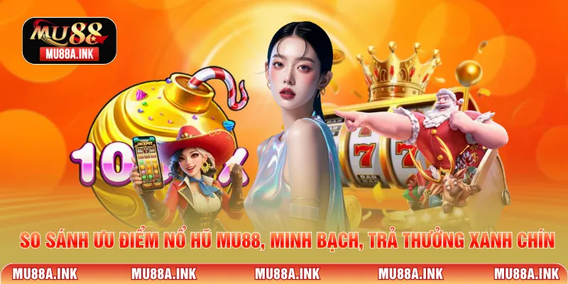 So sánh ưu điểm Nổ hũ MU88, minh bạch, trả thưởng xanh chín.