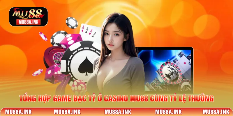 Tổng hợp game bạc tỷ ở Casino MU88 cùng tỷ lệ thưởng